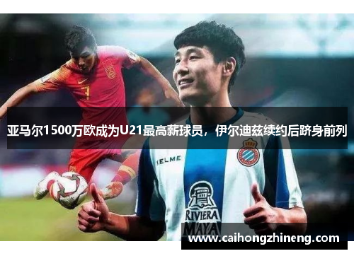 亚马尔1500万欧成为U21最高薪球员，伊尔迪兹续约后跻身前列