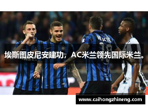 埃斯图皮尼安建功，AC米兰领先国际米兰。